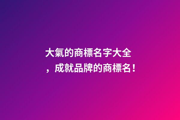 大氣的商標名字大全，成就品牌的商標名！-第1張-商標起名-玄機派